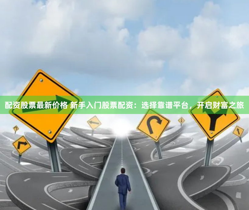 配资股票最新价格 新手入门股票配资：选择靠谱平台，开启财富之旅