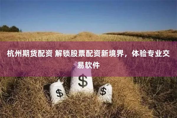 杭州期货配资 解锁股票配资新境界，体验专业交易软件