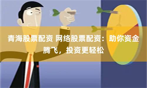 青海股票配资 网络股票配资：助你资金腾飞，投资更轻松