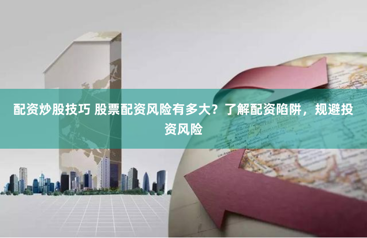 配资炒股技巧 股票配资风险有多大？了解配资陷阱，规避投资风险