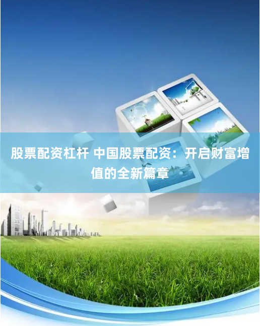 股票配资杠杆 中国股票配资：开启财富增值的全新篇章