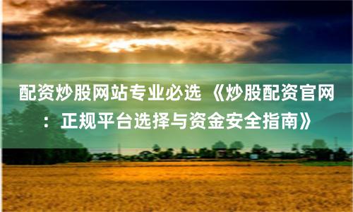 配资炒股网站专业必选 《炒股配资官网：正规平台选择与资金安全指南》