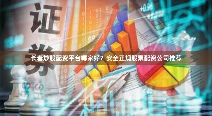 长春炒股配资平台哪家好？安全正规股票配资公司推荐