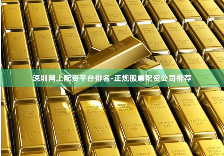 深圳网上配资平台排名-正规股票配资公司推荐