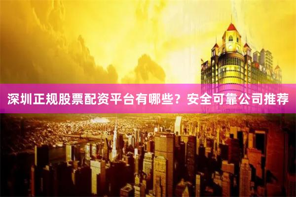 深圳正规股票配资平台有哪些？安全可靠公司推荐