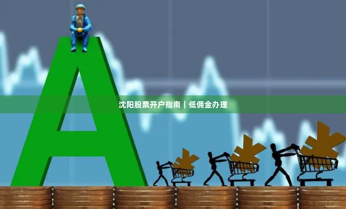 沈阳股票开户指南｜低佣金办理