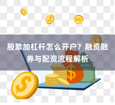 股票加杠杆怎么开户？融资融券与配资流程解析