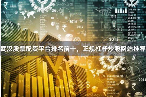 武汉股票配资平台排名前十，正规杠杆炒股网站推荐