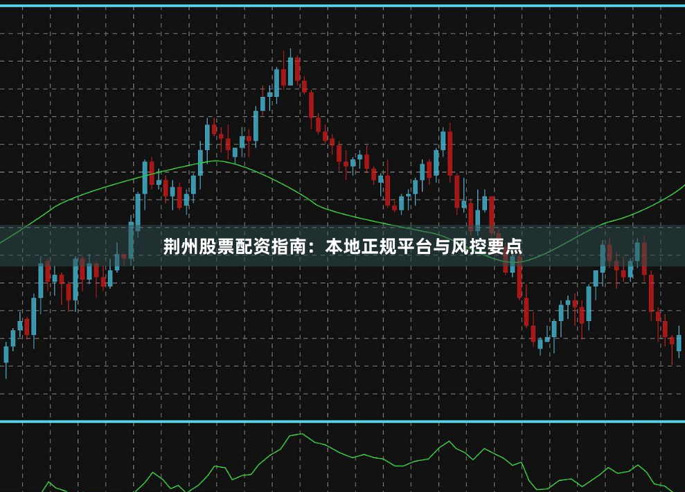 荆州股票配资指南：本地正规平台与风控要点