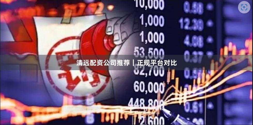 清远配资公司推荐｜正规平台对比