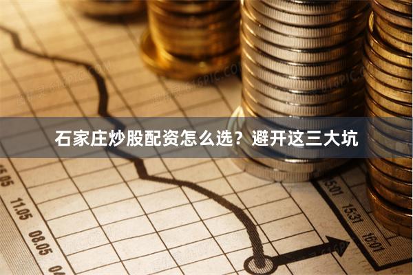 石家庄炒股配资怎么选？避开这三大坑