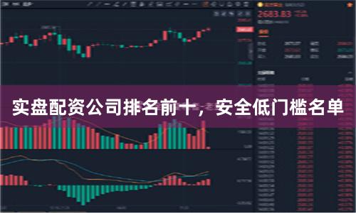 实盘配资公司排名前十，安全低门槛名单