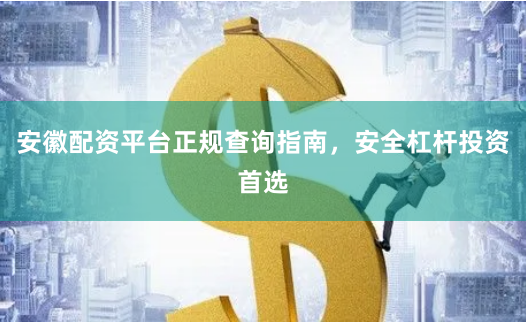 安徽配资平台正规查询指南，安全杠杆投资首选