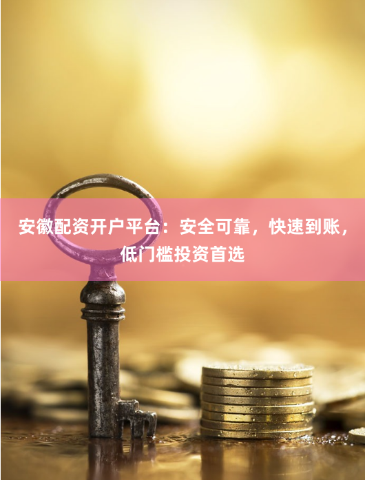 安徽配资开户平台：安全可靠，快速到账，低门槛投资首选